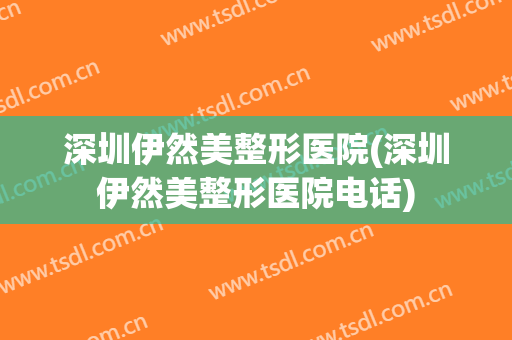 深圳伊然美整形医院(深圳伊然美整形医院电话)