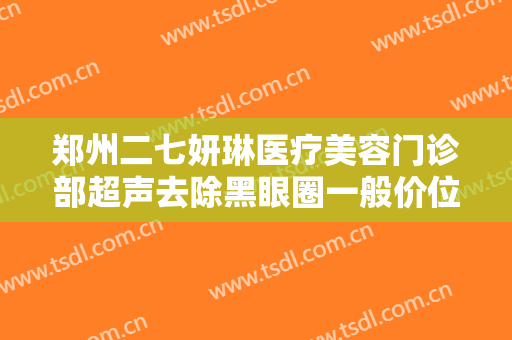 郑州二七妍琳医疗美容门诊部超声去除黑眼圈一般价位是多少?怎么样?