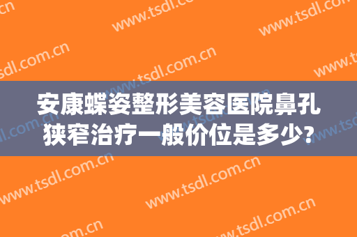 安康蝶姿整形美容医院鼻孔狭窄治疗一般价位是多少?可靠吗?(安康蝶姿整形美容医院地址)