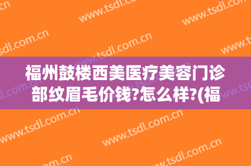福州鼓楼西美医疗美容门诊部纹眉毛价钱?怎么样?(福州西美整形医院地址)