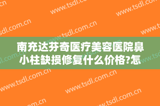 南充达芬奇医疗美容医院鼻小柱缺损修复什么价格?怎么样?