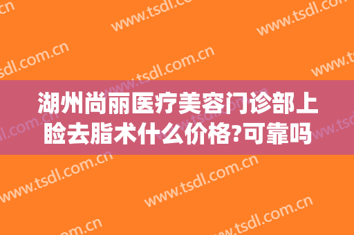 湖州尚丽医疗美容门诊部上睑去脂术什么价格?可靠吗?(杭州丽尚丽医疗美容医院)