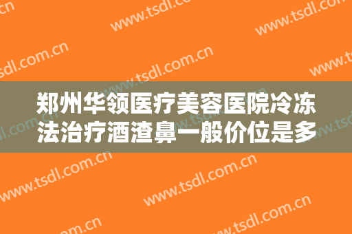 郑州华领医疗美容医院冷冻法治疗酒渣鼻一般价位是多少钱?好不好?