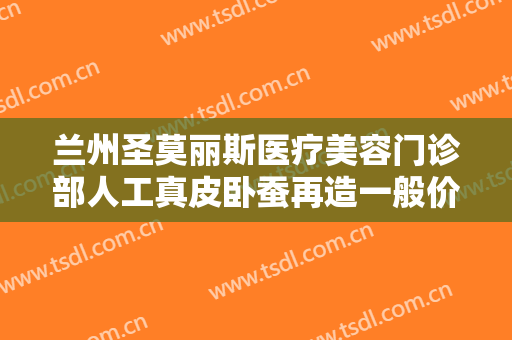 兰州圣莫丽斯医疗美容门诊部人工真皮卧蚕再造一般价位是多少?多长时间恢复?
