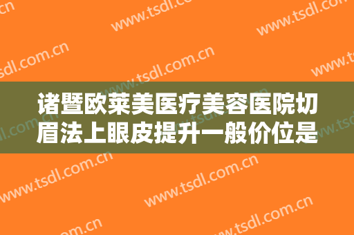 诸暨欧莱美医疗美容医院切眉法上眼皮提升一般价位是多少?多长时间恢复?