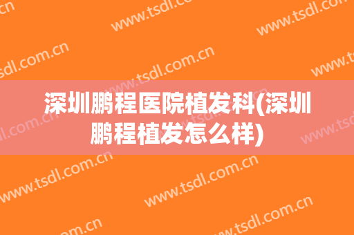 深圳鹏程医院植发科(深圳鹏程植发怎么样)