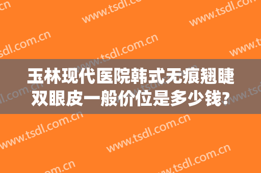 玉林现代医院韩式无痕翘睫双眼皮一般价位是多少钱?多长时间恢复?(韩式无痕双眼皮图片)