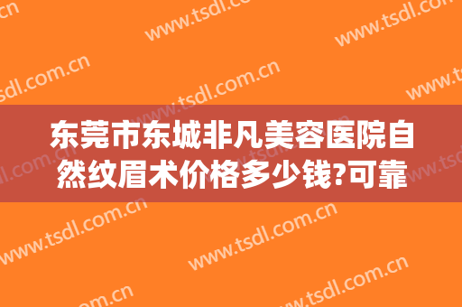 东莞市东城非凡美容医院自然纹眉术价格多少钱?可靠吗?(东莞东城非凡整形医院)