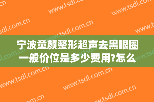 宁波童颜整形超声去黑眼圈一般价位是多少费用?怎么样?(黑眼圈整容要多少钱)