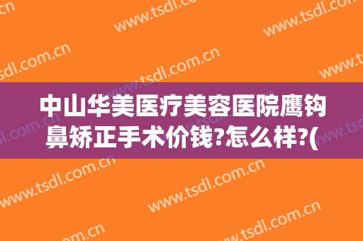 中山华美医疗美容医院鹰钩鼻矫正手术价钱?怎么样?(鹰钩鼻矫正术后照片)