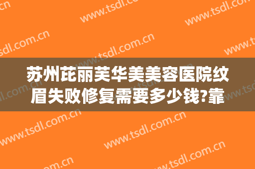 苏州芘丽芙华美美容医院纹眉失败修复需要多少钱?靠谱吗?(苏州芘丽芙医院正规吗)