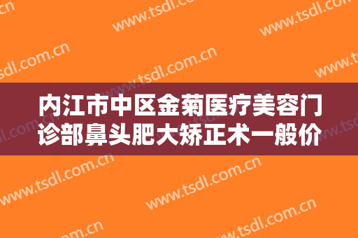 内江市中区金菊医疗美容门诊部鼻头肥大矫正术一般价位是多少?需要多久恢复?