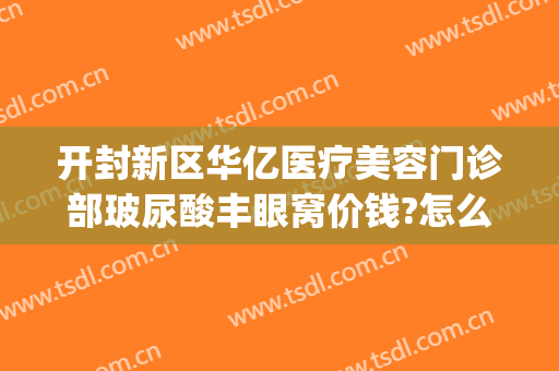 开封新区华亿医疗美容门诊部玻尿酸丰眼窝价钱?怎么样?(开封华亿医疗美容医院)