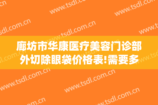廊坊市华康医疗美容门诊部外切除眼袋价格表!需要多久恢复?(廊坊华康医疗美容整形医院正规吗?)