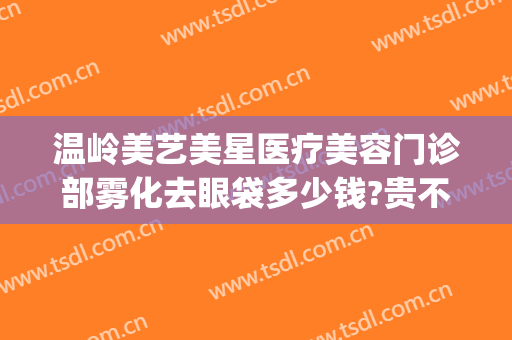 温岭美艺美星医疗美容门诊部雾化去眼袋多少钱?贵不贵?(温岭美艺美星整形中心)