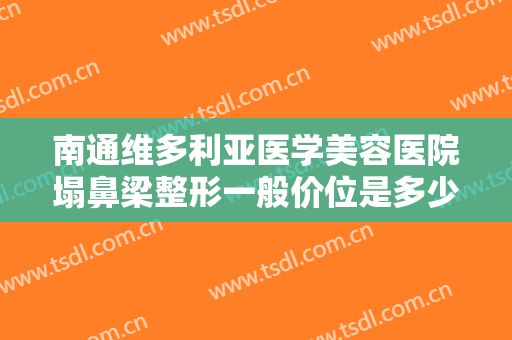 南通维多利亚医学美容医院塌鼻梁整形一般价位是多少钱?效果怎么样?