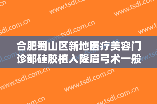 合肥蜀山区新地医疗美容门诊部硅胶植入隆眉弓术一般多少钱?多长时间恢复?