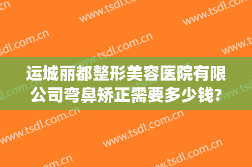 运城丽都整形美容医院有限公司弯鼻矫正需要多少钱?有哪些优势?(运城整形美容医院费用)