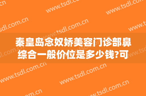 秦皇岛念奴娇美容门诊部鼻综合一般价位是多少钱?可靠吗?(秦皇岛念奴娇整形医院)