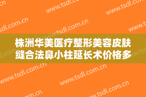 株洲华美医疗整形美容皮肤缝合法鼻小柱延长术价格多少钱?多长时间恢复?