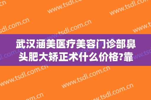 武汉涵美医疗美容门诊部鼻头肥大矫正术什么价格?靠谱吗?(武汉涵美整形美容医院)