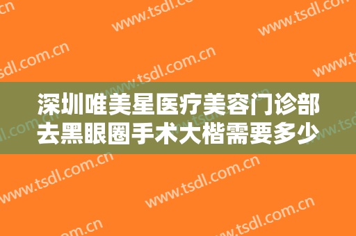 深圳唯美星医疗美容门诊部去黑眼圈手术大楷需要多少费用?有哪些优势?