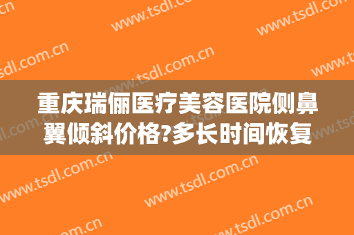 重庆瑞俪医疗美容医院侧鼻翼倾斜价格?多长时间恢复?(重庆瑞丽整形医院)