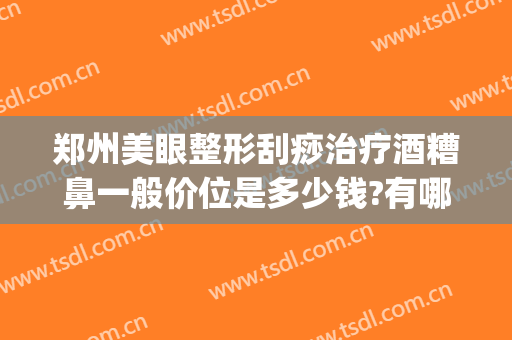 郑州美眼整形刮痧治疗酒糟鼻一般价位是多少钱?有哪些优势?(激光治酒糟鼻要多少钱)
