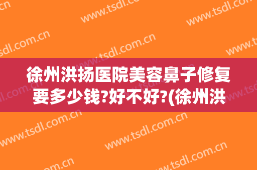 徐州洪扬医院美容鼻子修复要多少钱?好不好?(徐州洪扬整形医院)