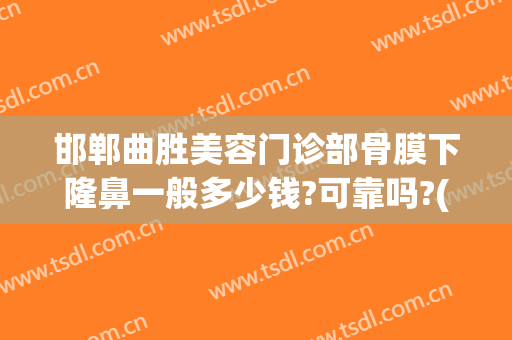 邯郸曲胜美容门诊部骨膜下隆鼻一般多少钱?可靠吗?(邯郸市邯山区医院整形科)