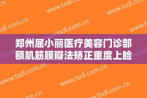 郑州屈小丽医疗美容门诊部额肌筋膜瓣法矫正重度上睑下垂一般价位是多少费用?怎么样?