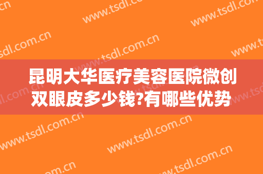昆明大华医疗美容医院微创双眼皮多少钱?有哪些优势?(昆明大华医疗美容医院怎么样)