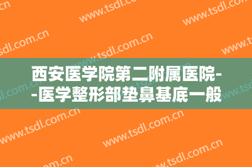 西安医学院第二附属医院--医学整形部垫鼻基底一般多少钱?好不好?