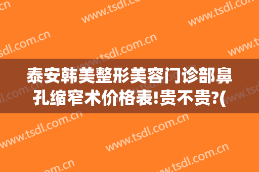 泰安韩美整形美容门诊部鼻孔缩窄术价格表!贵不贵?(泰安韩美整形美容医院怎么样)
