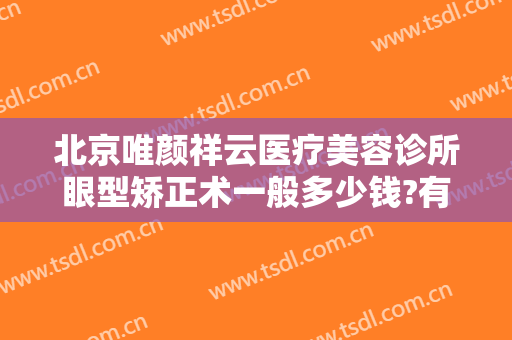 北京唯颜祥云医疗美容诊所眼型矫正术一般多少钱?有哪些优势?