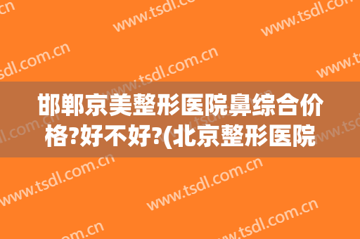 邯郸京美整形医院鼻综合价格?好不好?(北京整形医院隆鼻哪家好)