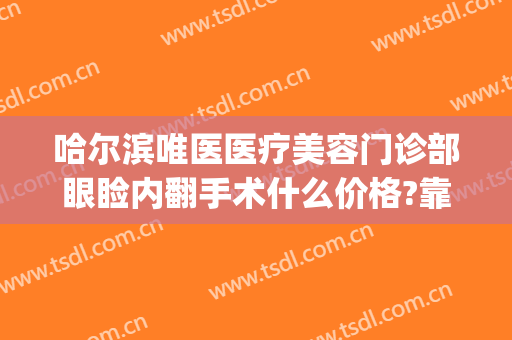 哈尔滨唯医医疗美容门诊部眼睑内翻手术什么价格?靠谱吗?(哈尔滨做双眼皮修复的医生)