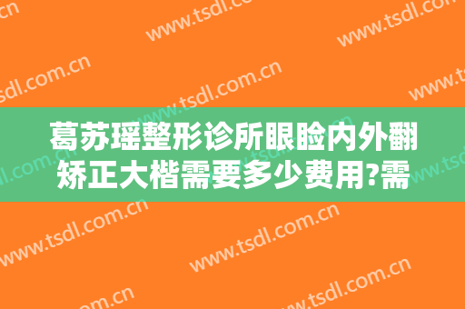 葛苏瑶整形诊所眼睑内外翻矫正大楷需要多少费用?需要多久恢复?