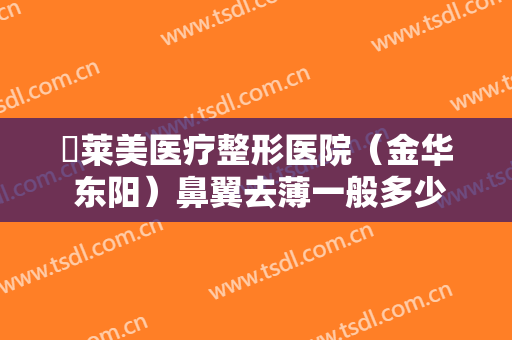 玥莱美医疗整形医院（金华 东阳）鼻翼去薄一般多少钱?有哪些优势?