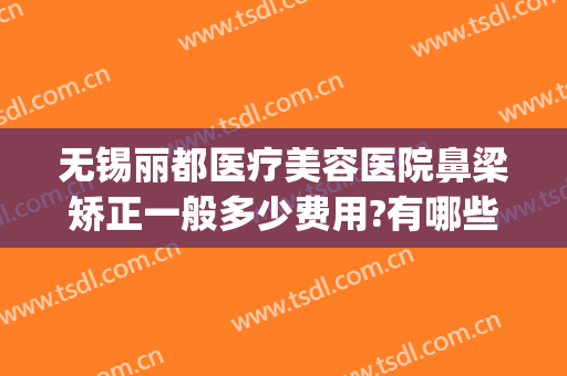 无锡丽都医疗美容医院鼻梁矫正一般多少费用?有哪些优势?(无锡市丽都整形医院)