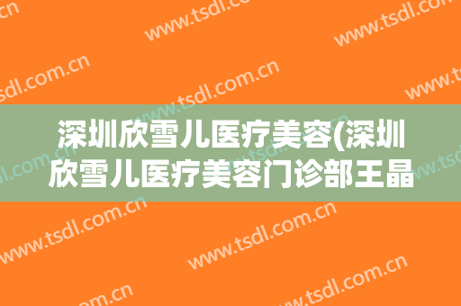 深圳欣雪儿医疗美容(深圳欣雪儿医疗美容门诊部王晶)