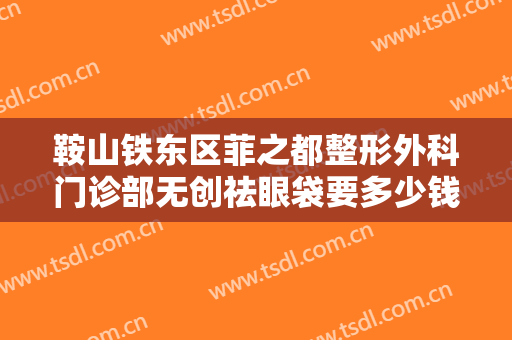 鞍山铁东区菲之都整形外科门诊部无创祛眼袋要多少钱?多长时间恢复?