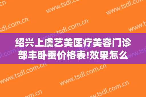 绍兴上虞艺美医疗美容门诊部丰卧蚕价格表!效果怎么样?(绍兴上虞艺美医疗美容医院)