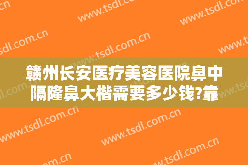赣州长安医疗美容医院鼻中隔隆鼻大楷需要多少钱?靠谱吗?