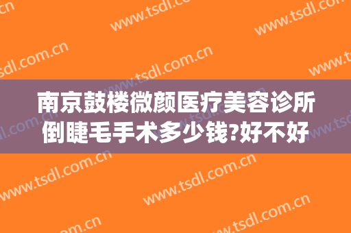 南京鼓楼微颜医疗美容诊所倒睫毛手术多少钱?好不好?(南京颜术整形医院)