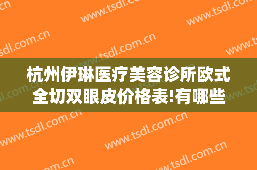 杭州伊琳医疗美容诊所欧式全切双眼皮价格表!有哪些优势?(杭州割双眼皮的正规医院)