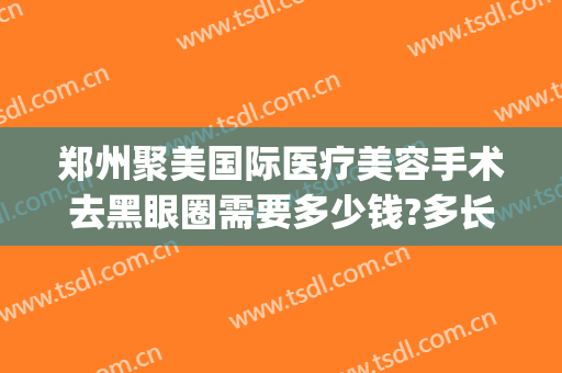 郑州聚美国际医疗美容手术去黑眼圈需要多少钱?多长时间恢复?(去黑眼圈手术费用)