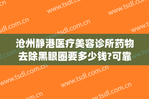 沧州静港医疗美容诊所药物去除黑眼圈要多少钱?可靠吗?(沧州静港整形医院正规吗?)