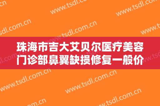 珠海市吉大艾贝尔医疗美容门诊部鼻翼缺损修复一般价位是多少?靠谱吗?