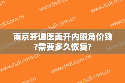 南京芬迪医美开内眼角价钱?需要多久恢复?